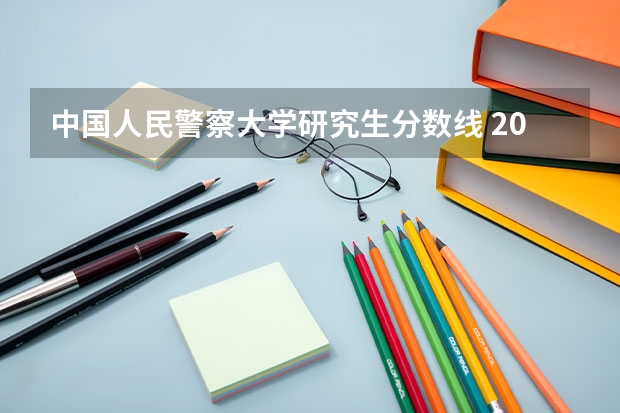 中国人民警察大学研究生分数线 2023考研专硕分数线预估