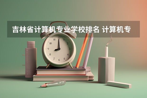 吉林省计算机专业学校排名 计算机专业学校全国排名及分数线