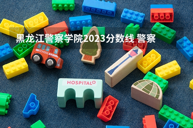 黑龙江警察学院2023分数线 警察公安类大学分数线