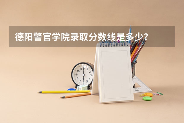 德阳警官学院录取分数线是多少？