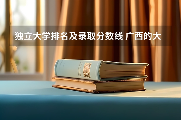 独立大学排名及录取分数线 广西的大学排名和录取分数线