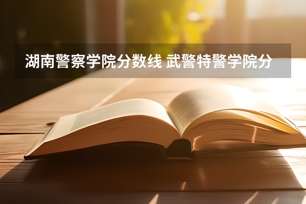 湖南警察学院分数线 武警特警学院分数线