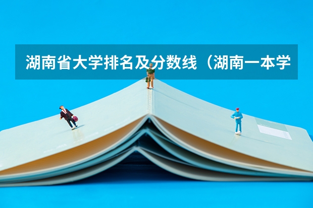 湖南省大学排名及分数线（湖南一本学校排名以及录取分数线）