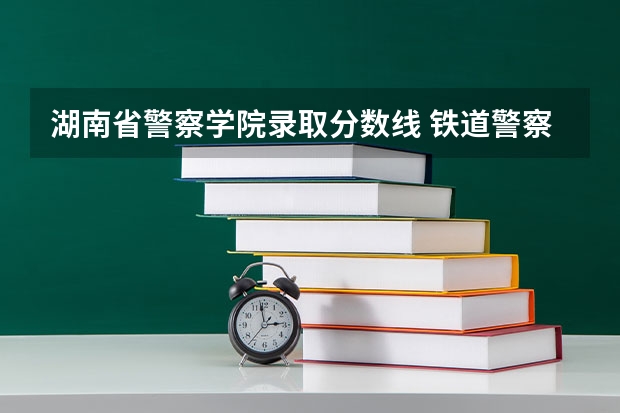 湖南省警察学院录取分数线 铁道警察学院在贵州招生分数线