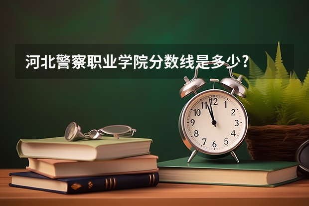 河北警察职业学院分数线是多少?