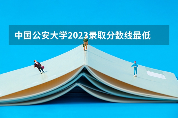 中国公安大学2023录取分数线最低多少分？