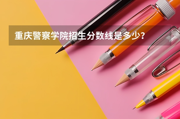 重庆警察学院招生分数线是多少？