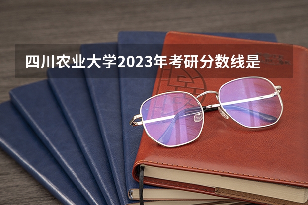 四川农业大学2023年考研分数线是多少？