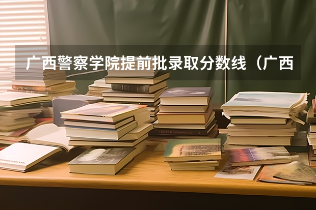 广西警察学院提前批录取分数线（广西警察学院2023年招生分数线）
