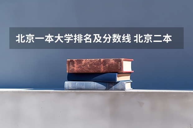 北京一本大学排名及分数线 北京二本大学排名及分数线