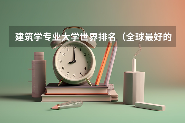 建筑学专业大学世界排名（全球最好的建筑设计大学排名）