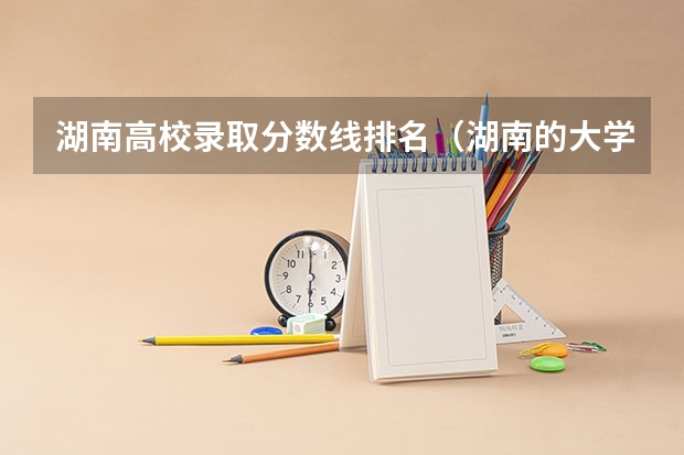 湖南高校录取分数线排名（湖南的大学排名及录取分数）