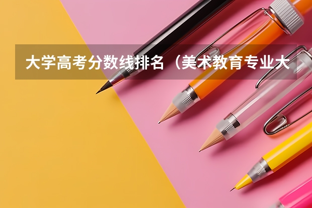 大学高考分数线排名（美术教育专业大学排名及录取分数线2023年高考参考）