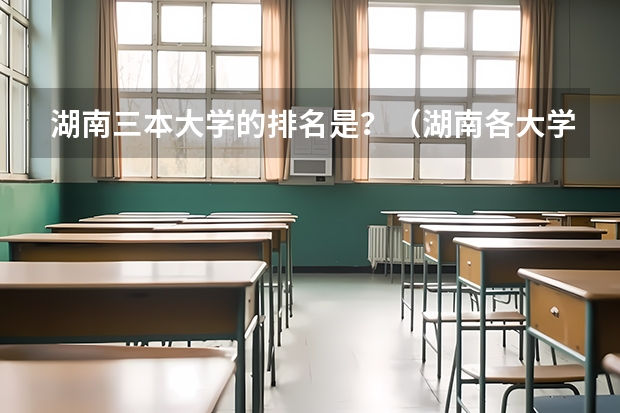 湖南三本大学的排名是？（湖南各大学排名及录取分数线）