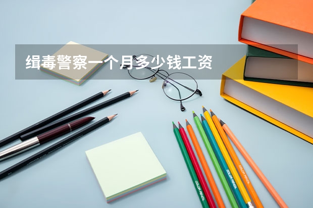 缉毒警察一个月多少钱工资