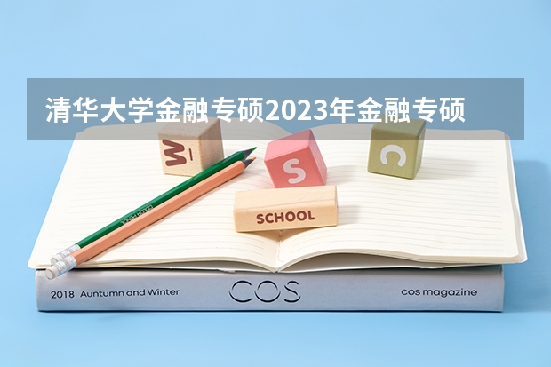清华大学金融专硕2023年金融专硕考试分数排名（清华大学金融专硕2023年招生考试分数排名）