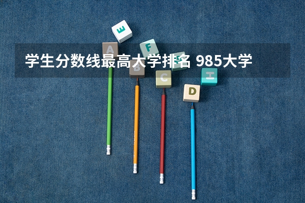 学生分数线最高大学排名 985大学排名及分数线