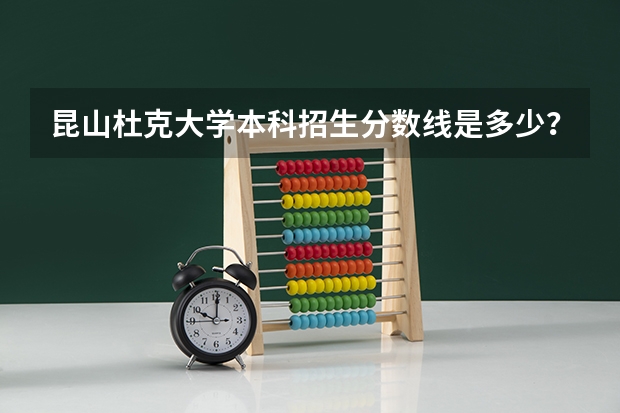 昆山杜克大学本科招生分数线是多少？
