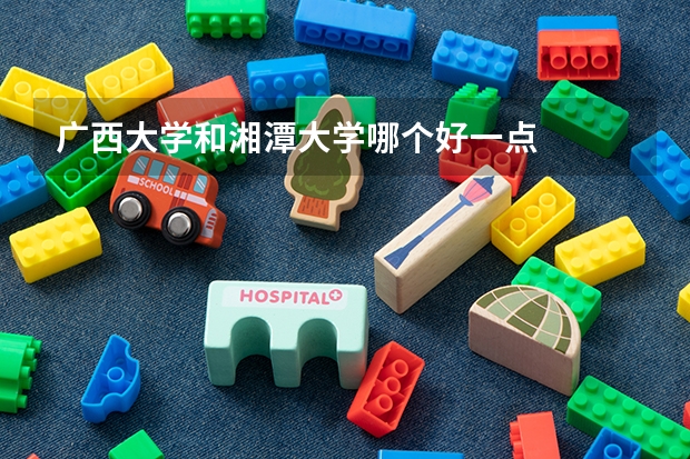广西大学和湘潭大学哪个好一点