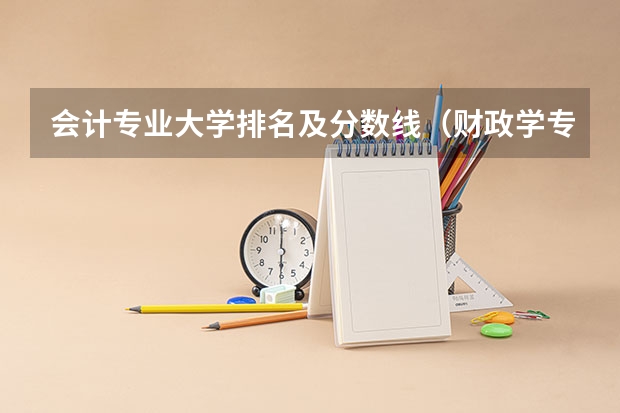 会计专业大学排名及分数线（财政学专业大学排名及录取分数线）