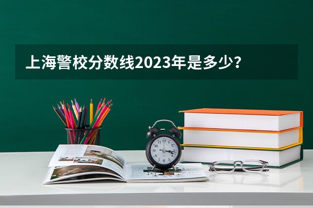 上海警校分数线2023年是多少？
