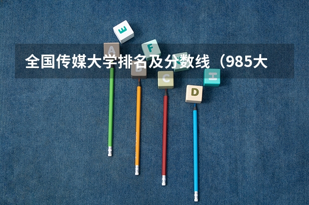 全国传媒大学排名及分数线（985大学排名）