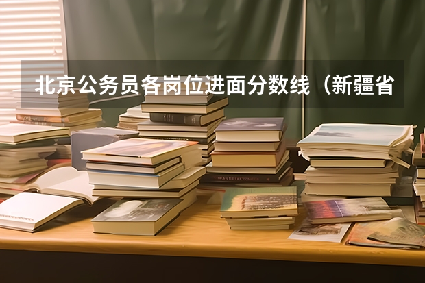 北京公务员各岗位进面分数线(新疆省考分数线)