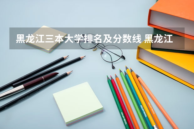 黑龙江三本大学排名及分数线 黑龙江省师范类大学排名及录取分数线