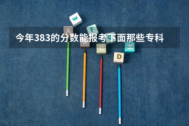 今年383的分数能报考下面那些专科学校吗?