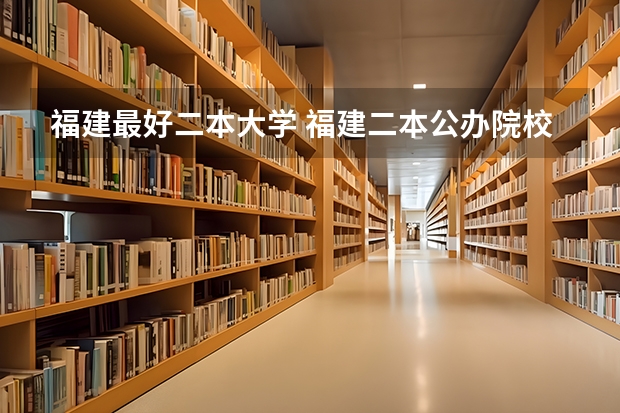 福建最好二本大学 福建二本公办院校排名