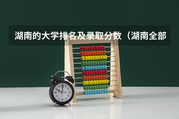 湖南的大学排名及录取分数（湖南全部大学排名及录取分数线）