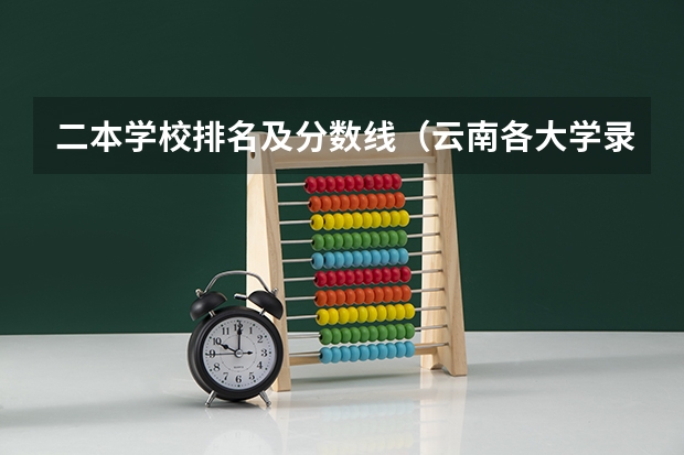 二本学校排名及分数线（云南各大学录取分数线）