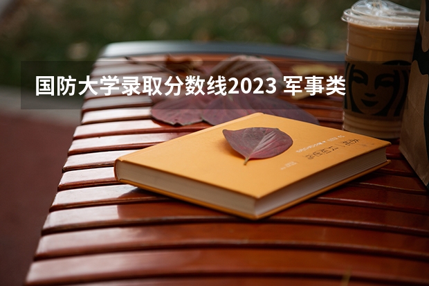 国防大学录取分数线2023 军事类大学排行榜