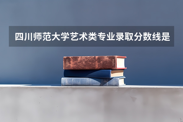 四川师范大学艺术类专业录取分数线是多少？