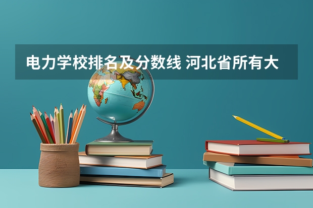 电力学校排名及分数线 河北省所有大学排名及录取分数线