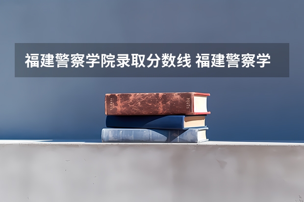 福建警察学院录取分数线 福建警察学院2023年招生分数线