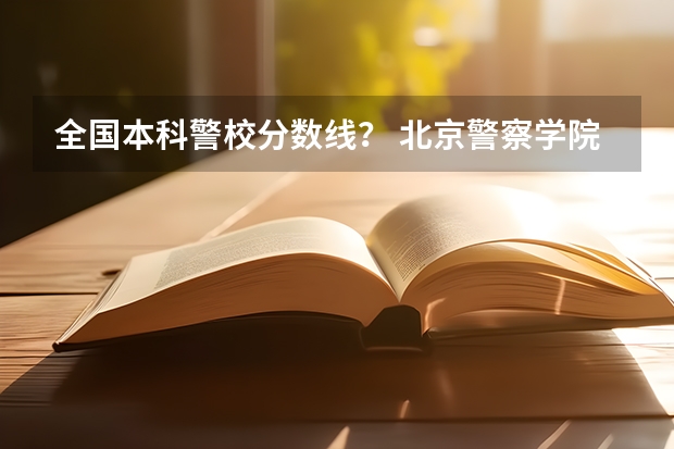 全国本科警校分数线？ 北京警察学院各专业录取分数线