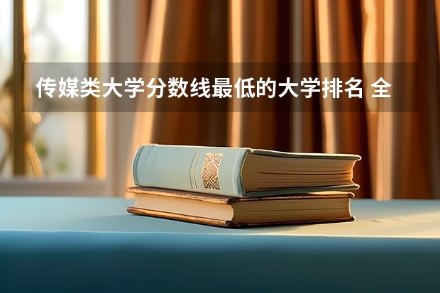 传媒类大学分数线最低的大学排名 全国传媒大学排名及分数线