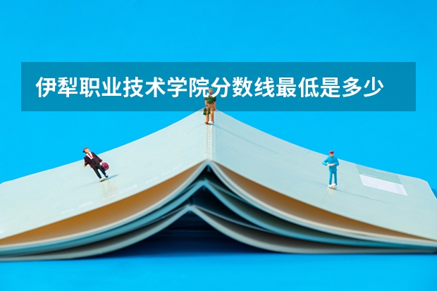 伊犁职业技术学院分数线最低是多少