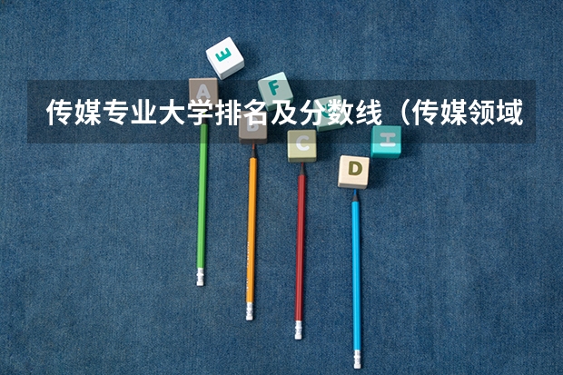 传媒专业大学排名及分数线（传媒领域领头羊：中国传媒大学高考录取分数线及位次公布）