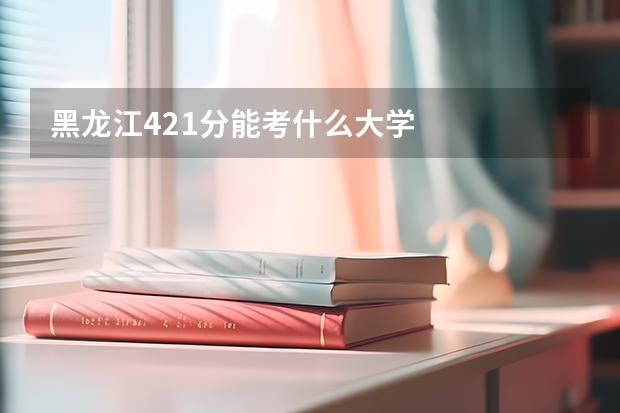 黑龙江421分能考什么大学