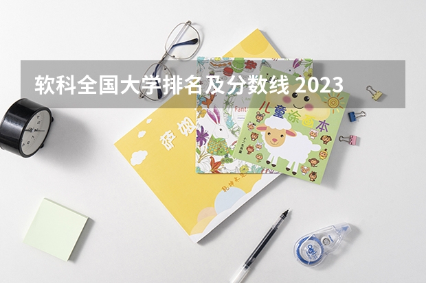软科全国大学排名及分数线 2023软科中国大学排名发布