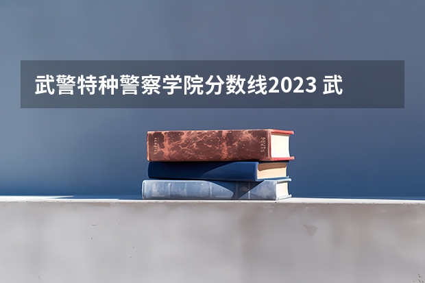 武警特种警察学院分数线2023 武警警官学院录取分数线
