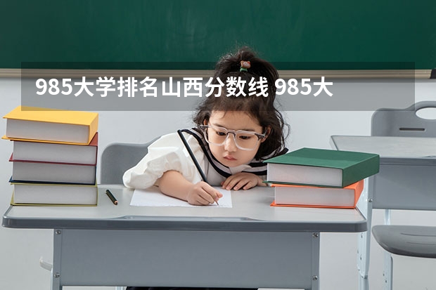 985大学排名山西分数线 985大学排名及分数线
