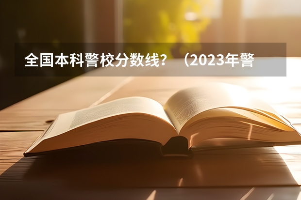 全国本科警校分数线？（2023年警校录取分数线）