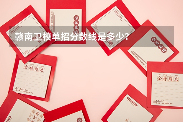 赣南卫校单招分数线是多少？