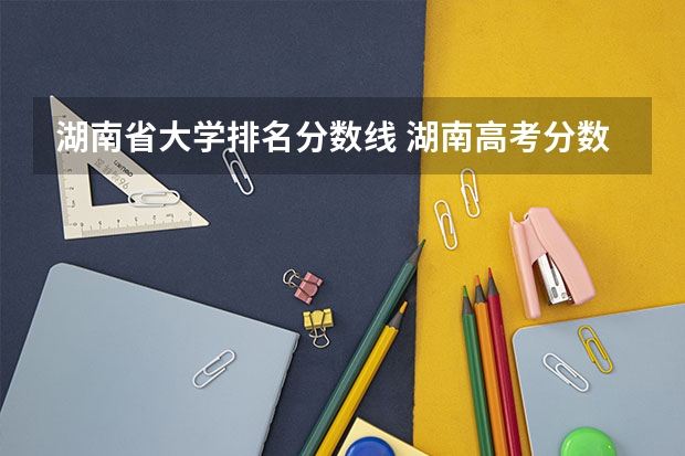 湖南省大学排名分数线 湖南高考分数线排名一分一段表