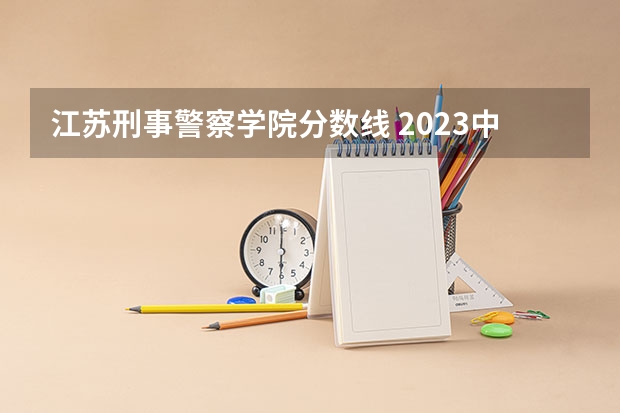 江苏刑事警察学院分数线 2023中国刑事警察学院在各省市最低录取位次