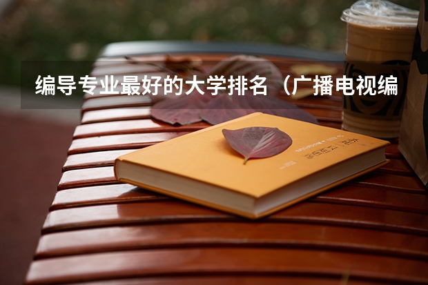 编导专业最好的大学排名（广播电视编导专业大学排名？）