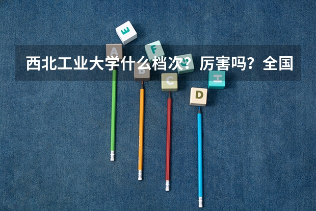西北工业大学什么档次？厉害吗？全国认可度怎么样？